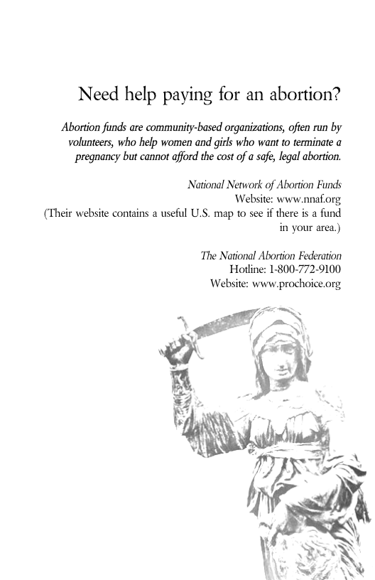 Need help paying for an abortion?  Abortion funds are community-based organizations, ofien run by volunteers, who help women and girls who want to terminate a pregnancy but cannot afford the cost of a safe, legal abortion.  National Network of Abortion Funds Website: www.nnaforg,  (Their website contains a useful U.S. map to see if there s a fund in your area.)  ‘The National Abortion Federation Hotline: 1-800-772-9100 Website: www.prochoice.org,  
